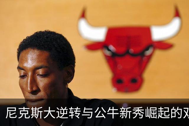 尼克斯大逆转与公牛新秀崛起的双重分析